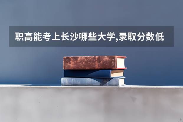 职高能考上长沙哪些大学,录取分数低