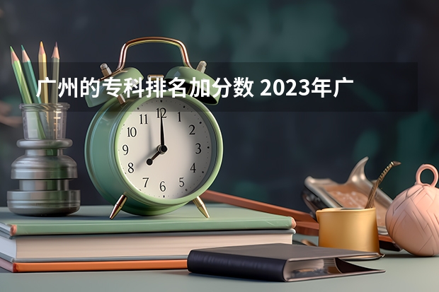 广州的专科排名加分数 2023年广东广州卫生职业技术学院分数线