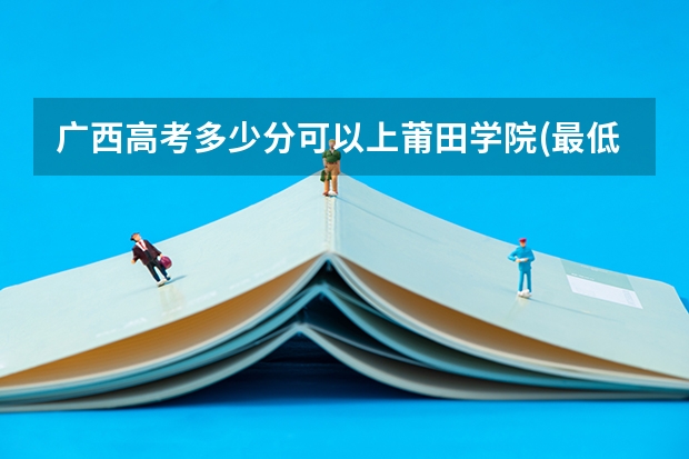广西高考多少分可以上莆田学院(最低分+最低位次排名)