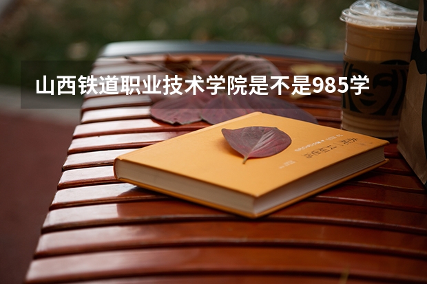 山西铁道职业技术学院是不是985学校 山西铁道职业技术学院有哪些王牌的专业