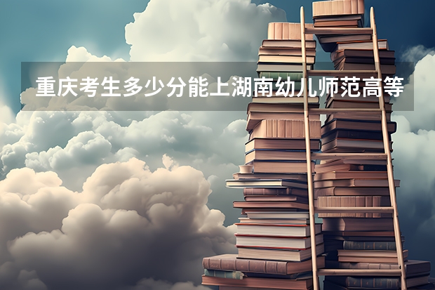 重庆考生多少分能上湖南幼儿师范高等专科学校