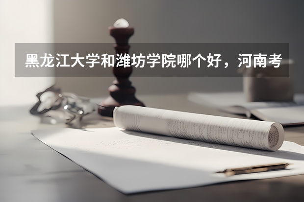黑龙江大学和潍坊学院哪个好，河南考生