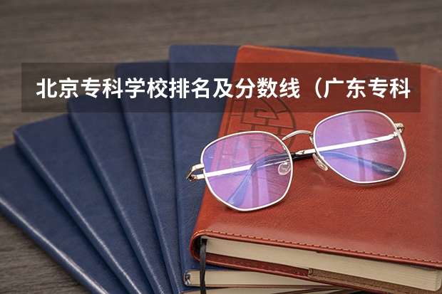 北京专科学校排名及分数线（广东专科学校排名榜及录取分数线）