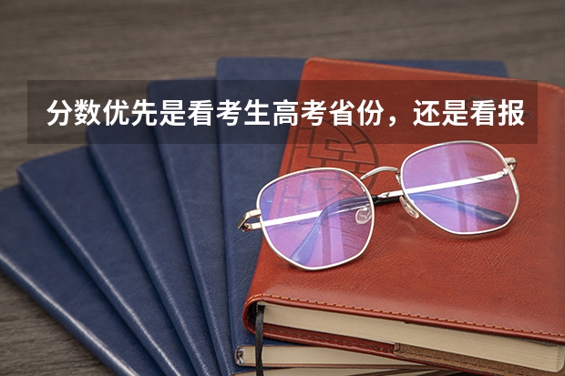 分数优先是看考生高考省份，还是看报考专科的招生简章？（高考志愿填报中分数重要还是排名重要？）
