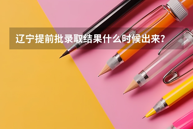 辽宁提前批录取结果什么时候出来?