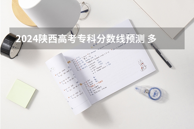 2024陕西高考专科分数线预测 多少分能上专科