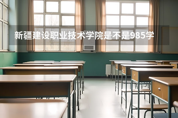 新疆建设职业技术学院是不是985学校 新疆建设职业技术学院有哪些王牌的专业