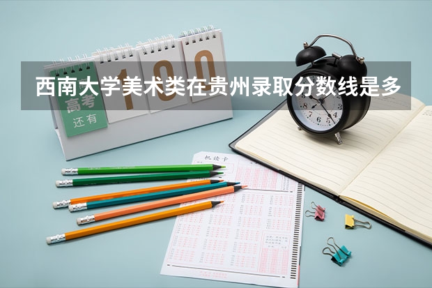 西南大学美术类在贵州录取分数线是多少？