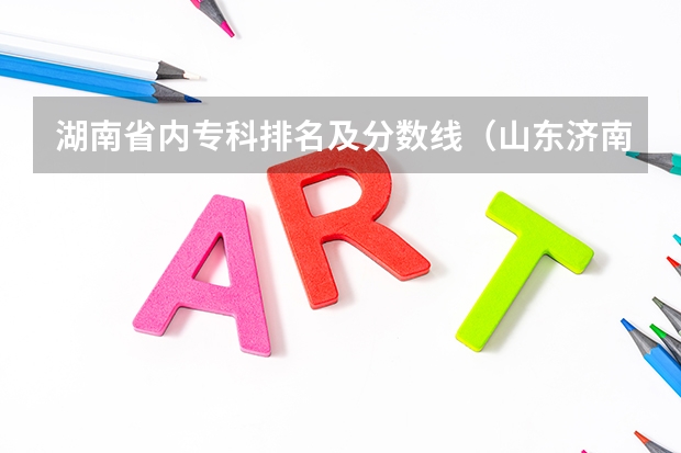 湖南省内专科排名及分数线（山东济南专科学校排名及分数线）