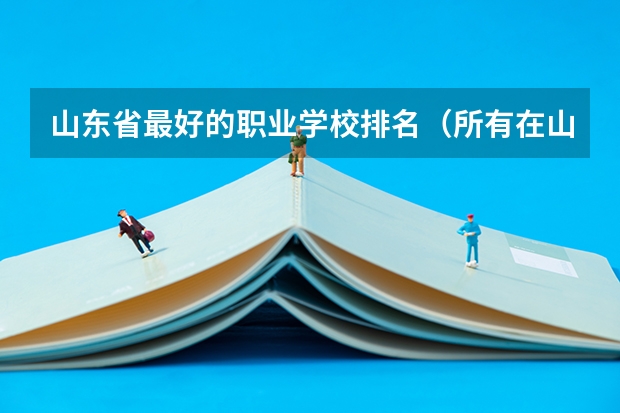 山东省最好的职业学校排名（所有在山东省招生的专科院校的最低录取分数线）