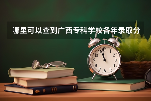 哪里可以查到广西专科学校各年录取分数线