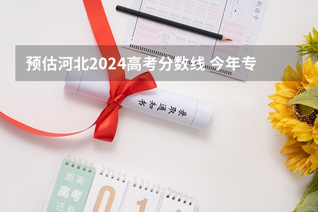 预估河北2024高考分数线 今年专科线大概是多少
