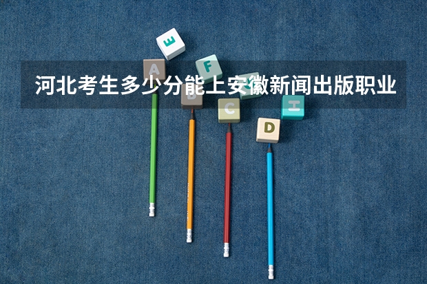 河北考生多少分能上安徽新闻出版职业技术学院