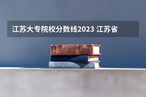 江苏大专院校分数线2023 江苏省大专院校排名及分数线