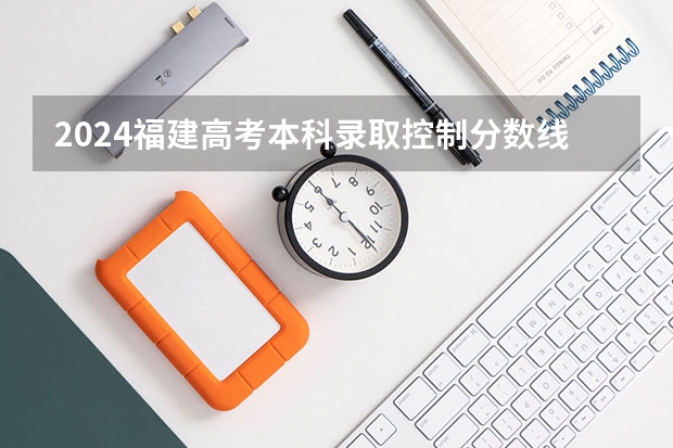 2024福建高考本科录取控制分数线（福建高考分数线2023一本,二本,专科分数线）