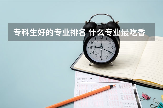 专科生好的专业排名 什么专业最吃香
