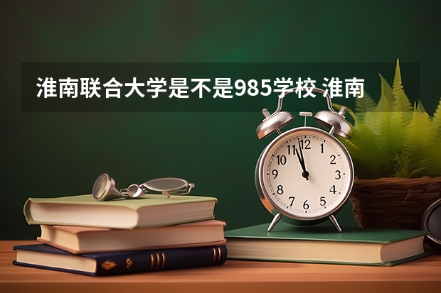 淮南联合大学是不是985学校 淮南联合大学有哪些王牌的专业