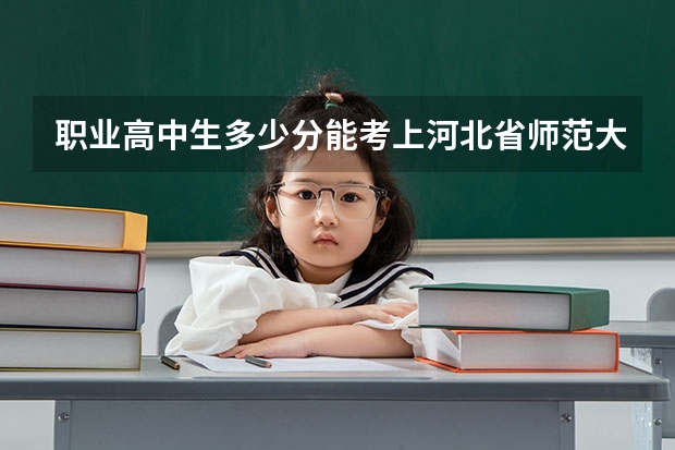 职业高中生多少分能考上河北省师范大学