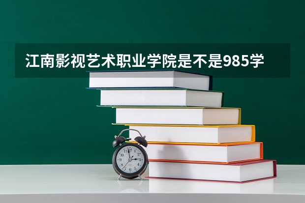 江南影视艺术职业学院是不是985学校 江南影视艺术职业学院有哪些王牌的专业