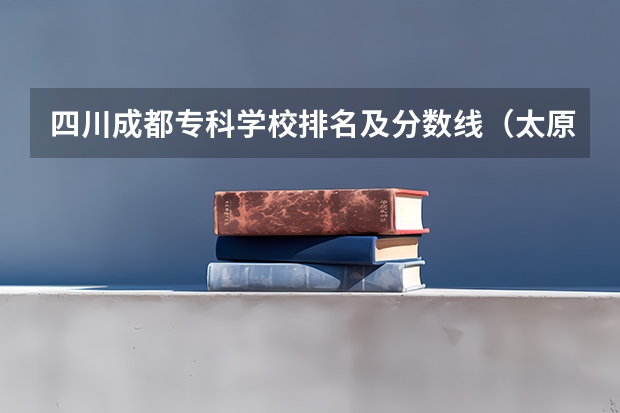 四川成都专科学校排名及分数线（太原专科学校排名榜和分数线）