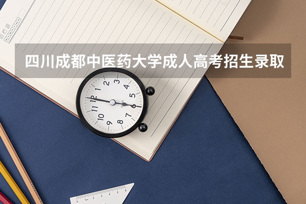 四川成都中医药大学成人高考招生录取最低分数线是多少?
