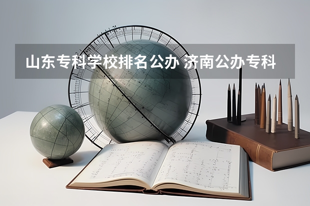 山东专科学校排名公办 济南公办专科学校排名及分数线
