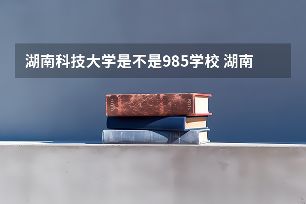 湖南科技大学是不是985学校 湖南科技大学有哪些王牌的专业