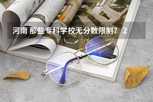 河南 那些专科学校无分数限制？ 2023河南专科学校排名及分数线