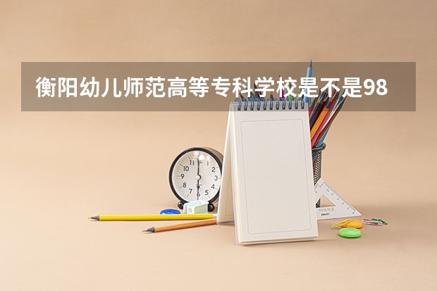 衡阳幼儿师范高等专科学校是不是985学校 衡阳幼儿师范高等专科学校有哪些王牌的专业