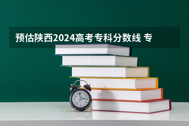 预估陕西2024高考专科分数线 专科录取分数线预测多少分