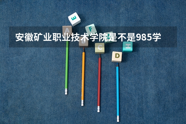 安徽矿业职业技术学院是不是985学校 安徽矿业职业技术学院有哪些王牌的专业