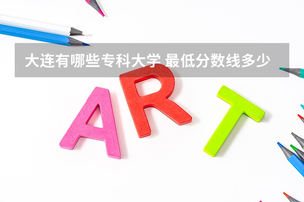 大连有哪些专科大学 最低分数线多少啊
