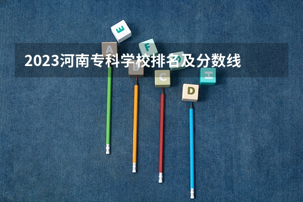 2023河南专科学校排名及分数线 河南专科分数线2023