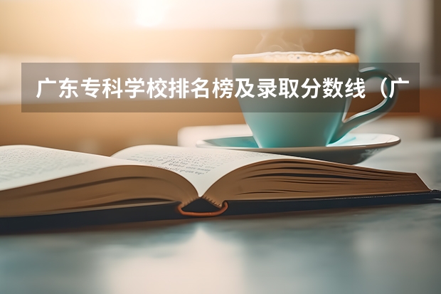 广东专科学校排名榜及录取分数线（广东专科院校录取分数线排名）