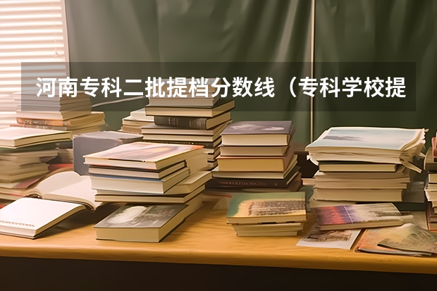 河南专科二批提档分数线（专科学校提档分数线高于本科的提档分数线，是先从本科提档，还是先从高分的专科提档）