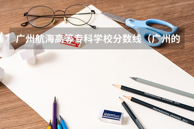 广州航海高等专科学校分数线（广州的大学排名及分数线）