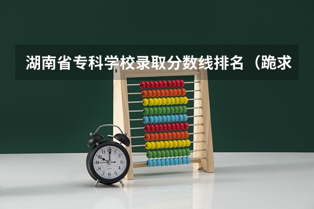 湖南省专科学校录取分数线排名（跪求…湖南省所有的专科学校。）