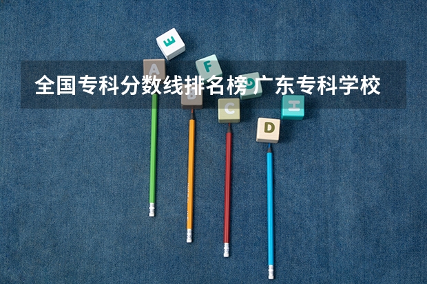 全国专科分数线排名榜 广东专科学校排名榜及录取分数线