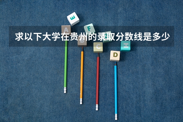 求以下大学在贵州的录取分数线是多少