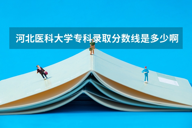 河北医科大学专科录取分数线是多少啊？