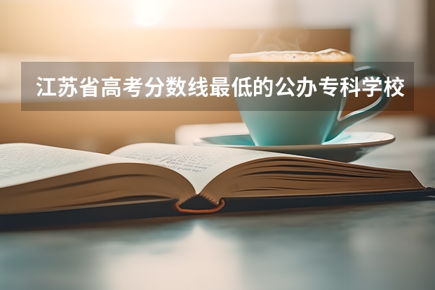 江苏省高考分数线最低的公办专科学校是哪几所？（江苏高考专科分数线）