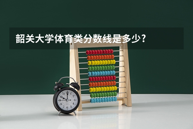 韶关大学体育类分数线是多少?