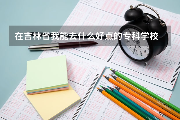 在吉林省我能去什么好点的专科学校