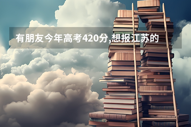 有朋友今年高考420分,想报江苏的专科院校,各位知不知道哪些学校专业比较好啊?急!!!!!,多谢各位了!
