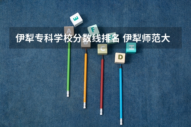 伊犁专科学校分数线排名 伊犁师范大学录取分数线