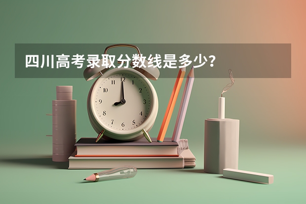 四川高考录取分数线是多少？