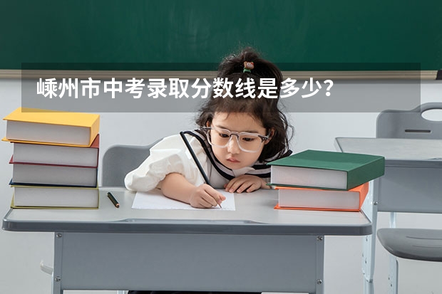 嵊州市中考录取分数线是多少？