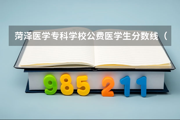 菏泽医学专科学校公费医学生分数线（山东专科学校排名公办分数线）
