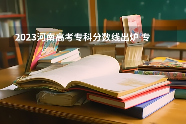 2023河南高考专科分数线出炉 专科分数线最新公布（专科院校排名最新排行榜）
