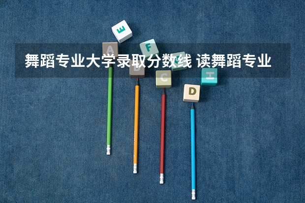 舞蹈专业大学录取分数线 读舞蹈专业要考多少分